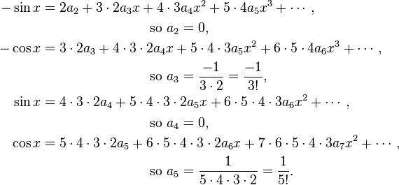 
\begin{align}
-\sin x &= 2a_2+3\cdot2a_3x+4\cdot3a_4x^2+5\cdot4a_5x^3+\cdots, \\
        &\qquad\qquad\qquad\qquad\text{so }a_2=0, \\
-\cos x &=
3\cdot2a_3+4\cdot3\cdot2a_4x+5\cdot4\cdot3a_5x^2+6\cdot5\cdot4a_6x^3+\cdots,
\\
        &\qquad\qquad\qquad\qquad\text{so }a_3=\frac{-1}{3\cdot2}=\frac{-1}{3!}, \\
\sin x &=
4\cdot3\cdot2a_4+5\cdot4\cdot3\cdot2a_5x+6\cdot5\cdot4\cdot3a_6x^2+\cdots,
\\
        &\qquad\qquad\qquad\qquad\text{so }a_4=0, \\
\cos x &=
5\cdot4\cdot3\cdot2a_5+6\cdot5\cdot4\cdot3\cdot2a_6x+7\cdot6\cdot5\cdot4\cdot3a_7x^2+\cdots,
\\      &\qquad\qquad\qquad\qquad\text{so }a_5=\frac1{5\cdot4\cdot3\cdot2}=\frac1{5!}.

\end{align}

